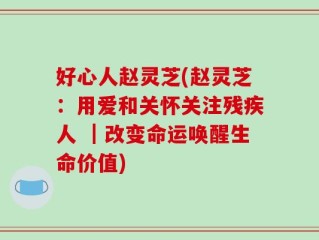 好心人赵灵芝(赵灵芝：用爱和关怀关注残疾人 ｜改变命运唤醒生命价值)