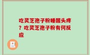 吃灵芝孢子粉睡醒头疼？吃灵芝孢子粉有何反应