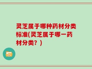 灵芝属于哪种药材分类标准(灵芝属于哪一药材分类？)