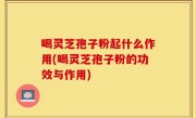 喝灵芝孢子粉起什么作用(喝灵芝孢子粉的功效与作用)