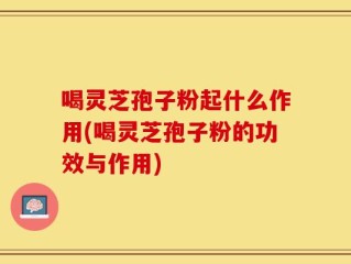 喝灵芝孢子粉起什么作用(喝灵芝孢子粉的功效与作用)