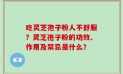 吃灵芝孢子粉人不舒服？灵芝孢子粉的功效、作用及禁忌是什么？