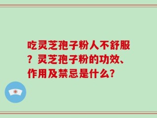 吃灵芝孢子粉人不舒服？灵芝孢子粉的功效、作用及禁忌是什么？