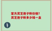 堂方灵芝孢子粉价格？灵芝孢子粉多少钱一盒