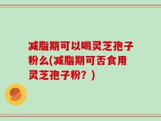 减脂期可以喝灵芝孢子粉么(减脂期可否食用灵芝孢子粉？)