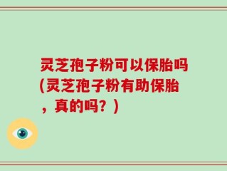 灵芝孢子粉可以保胎吗(灵芝孢子粉有助保胎，真的吗？)