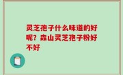 灵芝孢子什么味道的好呢？森山灵芝孢子粉好不好