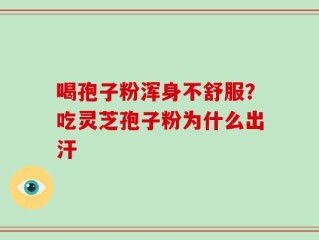 喝孢子粉浑身不舒服？吃灵芝孢子粉为什么出汗