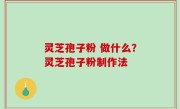 灵芝孢子粉 做什么？灵芝孢子粉制作法