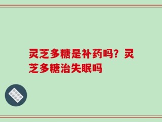灵芝多糖是补药吗？灵芝多糖治失眠吗