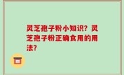灵芝孢子粉小知识？灵芝孢子粉正确食用的用法？