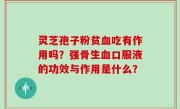 灵芝孢子粉贫血吃有作用吗？强骨生血口服液的功效与作用是什么？