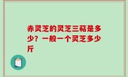 赤灵芝的灵芝三萜是多少？一般一个灵芝多少斤