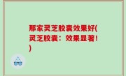 那家灵芝胶囊效果好(灵芝胶囊：效果显著！)