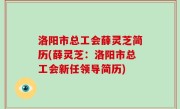洛阳市总工会薛灵芝简历(薛灵芝：洛阳市总工会新任领导简历)