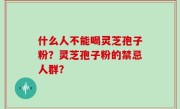 什么人不能喝灵芝孢子粉？灵芝孢子粉的禁忌人群？