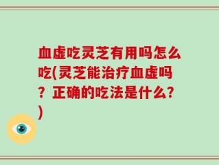 血虚吃灵芝有用吗怎么吃(灵芝能治疗血虚吗？正确的吃法是什么？)