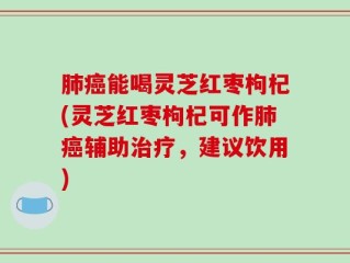 肺癌能喝灵芝红枣枸杞(灵芝红枣枸杞可作肺癌辅助治疗，建议饮用)