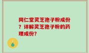 同仁堂灵芝孢子粉成份？详解灵芝孢子粉的药理成份？