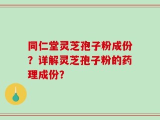 同仁堂灵芝孢子粉成份？详解灵芝孢子粉的药理成份？