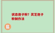 状态孢子粉？灵芝孢子粉制作法