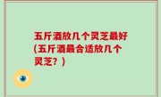 五斤酒放几个灵芝最好(五斤酒最合适放几个灵芝？)