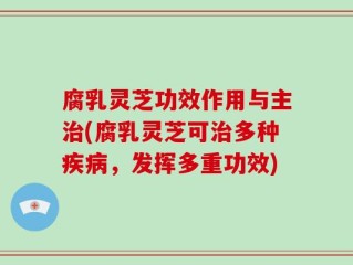 腐乳灵芝功效作用与主治(腐乳灵芝可治多种疾病，发挥多重功效)