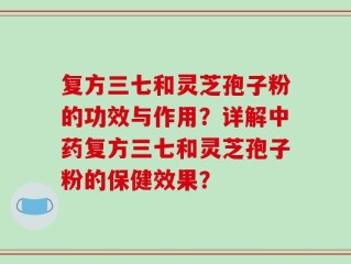 复方三七和灵芝孢子粉的功效与作用？详解中药复方三七和灵芝孢子粉的保健效果？