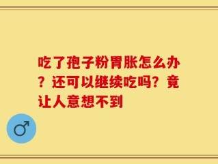 吃了孢子粉胃胀怎么办？还可以继续吃吗？竟让人意想不到