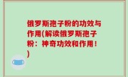 俄罗斯孢子粉的功效与作用(解读俄罗斯孢子粉：神奇功效和作用！)