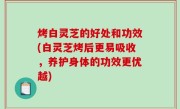 烤白灵芝的好处和功效(白灵芝烤后更易吸收，养护身体的功效更优越)