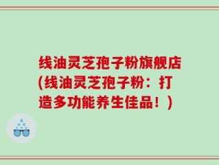线油灵芝孢子粉旗舰店(线油灵芝孢子粉：打造多功能养生佳品！)