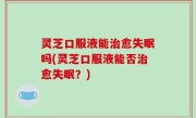 灵芝口服液能治愈失眠吗(灵芝口服液能否治愈失眠？)