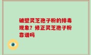 破壁灵芝孢子粉的排毒现象？修正灵芝孢子粉靠谱吗