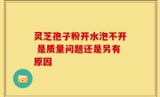 灵芝孢子粉开水泡不开 是质量问题还是另有原因