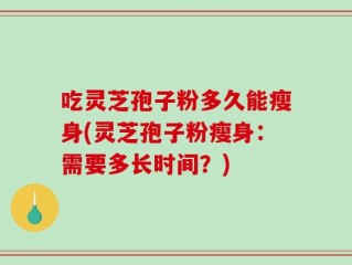 吃灵芝孢子粉多久能瘦身(灵芝孢子粉瘦身：需要多长时间？)