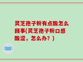灵芝孢子粉有点酸怎么回事(灵芝孢子粉口感酸涩，怎么办？)