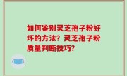 如何鉴别灵芝孢子粉好坏的方法？灵芝孢子粉质量判断技巧？