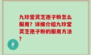 九珍堂灵芝孢子粉怎么服用？详细介绍九珍堂灵芝孢子粉的服用方法？