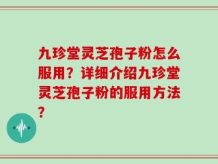 九珍堂灵芝孢子粉怎么服用？详细介绍九珍堂灵芝孢子粉的服用方法？