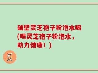 破壁灵芝孢子粉泡水喝(喝灵芝孢子粉泡水，助力健康！)