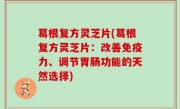 葛根复方灵芝片(葛根复方灵芝片：改善免疫力、调节胃肠功能的天然选择)