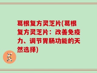 葛根复方灵芝片(葛根复方灵芝片：改善免疫力、调节胃肠功能的天然选择)