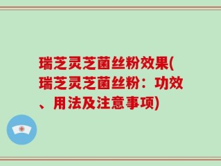 瑞芝灵芝菌丝粉效果(瑞芝灵芝菌丝粉：功效、用法及注意事项)
