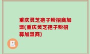 重庆灵芝孢子粉招商加盟(重庆灵芝孢子粉招募加盟商)