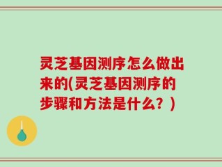 灵芝基因测序怎么做出来的(灵芝基因测序的步骤和方法是什么？)