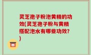 灵芝孢子粉泡黄精的功效(灵芝孢子粉与黄精搭配泡水有哪些功效？)