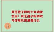 灵芝孢子粉的十大功能主治？灵芝孢子粉功效与作用及用量是什么