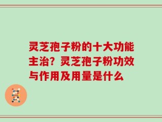 灵芝孢子粉的十大功能主治？灵芝孢子粉功效与作用及用量是什么