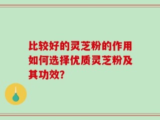 比较好的灵芝粉的作用如何选择优质灵芝粉及其功效？